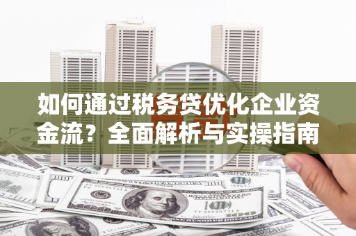 太和如何通过税务贷优化企业资金流？全面解析与实操指南