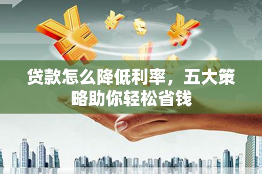 太和贷款怎么降低利率，五大策略助你轻松省钱