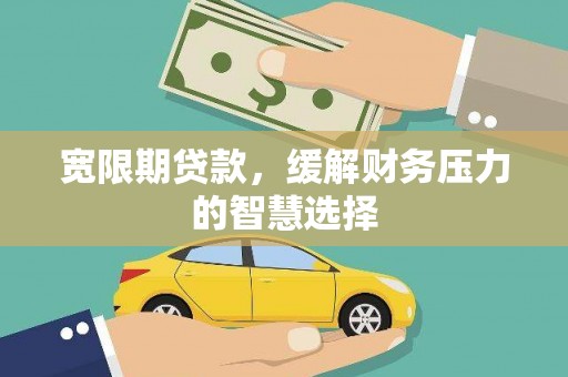 太和宽限期贷款，缓解财务压力的智慧选择
