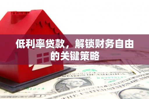 太和低利率贷款，解锁财务自由的关键策略