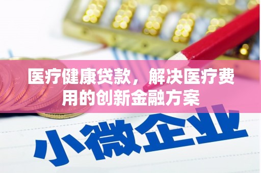 太和医疗健康贷款，解决医疗费用的创新金融方案