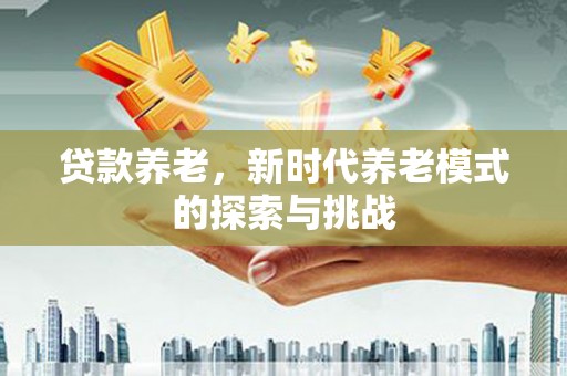 太和贷款养老，新时代养老模式的探索与挑战
