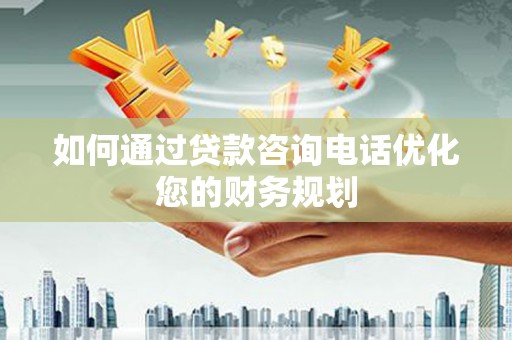太和如何通过贷款咨询电话优化您的财务规划