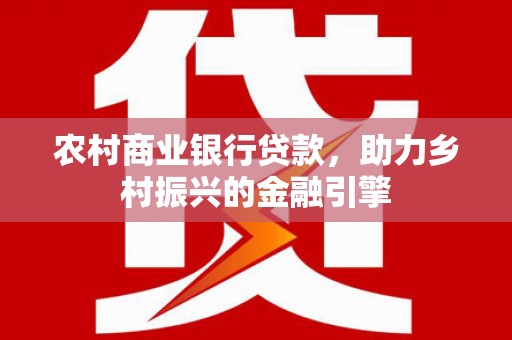 太和农村商业银行贷款，助力乡村振兴的金融引擎