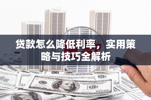 太和贷款怎么降低利率，实用策略与技巧全解析
