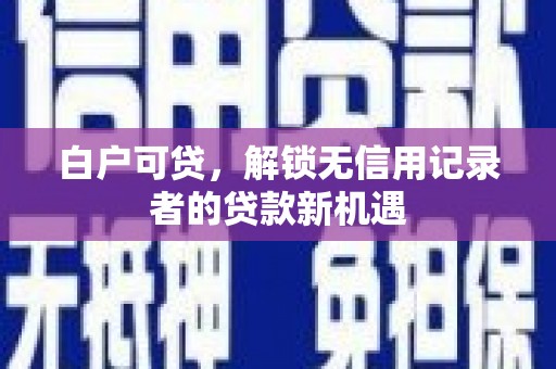 太和白户可贷，解锁无信用记录者的贷款新机遇