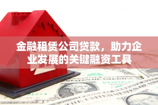 太和金融租赁公司贷款，助力企业发展的关键融资工具
