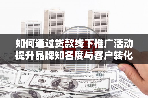太和如何通过贷款线下推广活动提升品牌知名度与客户转化率