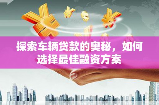 太和探索车辆贷款的奥秘，如何选择最佳融资方案