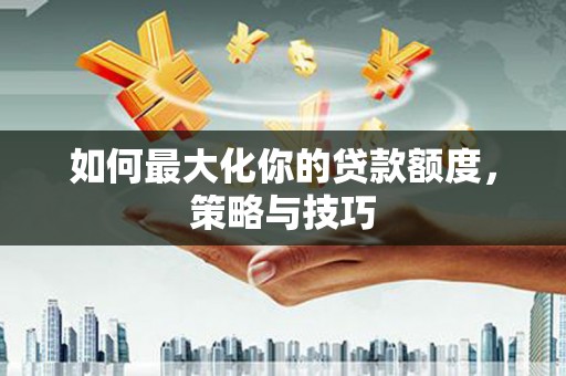 太和如何最大化你的贷款额度，策略与技巧