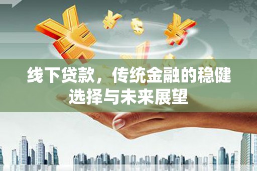 太和线下贷款，传统金融的稳健选择与未来展望