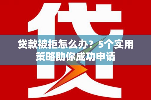 太和贷款被拒怎么办？5个实用策略助你成功申请