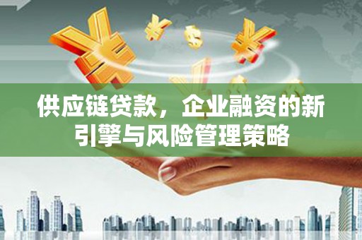 太和供应链贷款，企业融资的新引擎与风险管理策略
