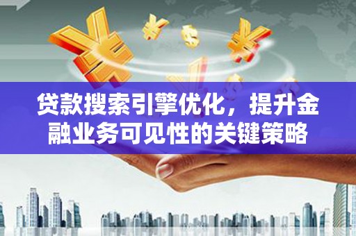 太和贷款搜索引擎优化，提升金融业务可见性的关键策略