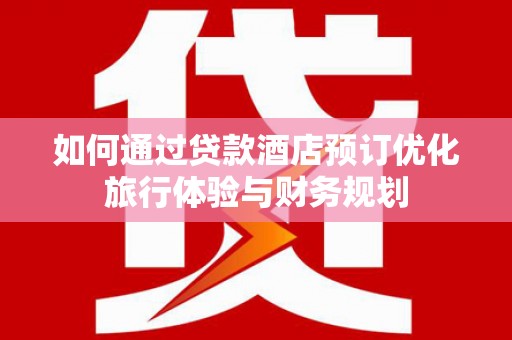 太和如何通过贷款酒店预订优化旅行体验与财务规划