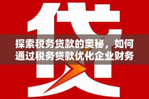 太和探索税务贷款的奥秘，如何通过税务贷款优化企业财务