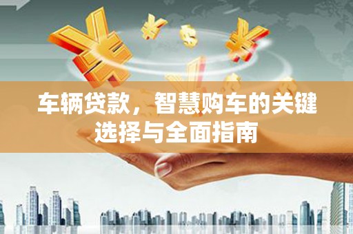 太和车辆贷款，智慧购车的关键选择与全面指南