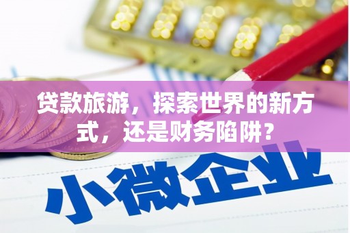 太和贷款旅游，探索世界的新方式，还是财务陷阱？