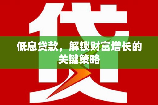 太和低息贷款，解锁财富增长的关键策略