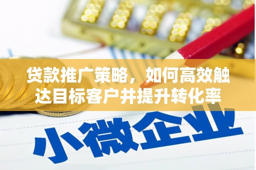 太和贷款推广策略，如何高效触达目标客户并提升转化率