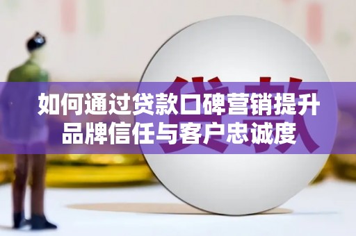 太和如何通过贷款口碑营销提升品牌信任与客户忠诚度