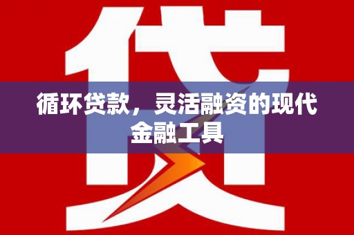太和循环贷款，灵活融资的现代金融工具