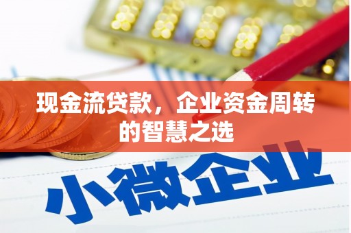 太和现金流贷款，企业资金周转的智慧之选
