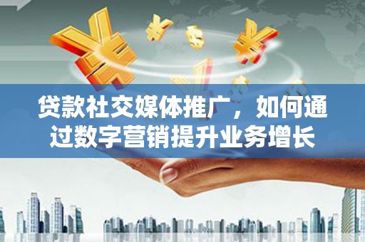 太和贷款社交媒体推广，如何通过数字营销提升业务增长