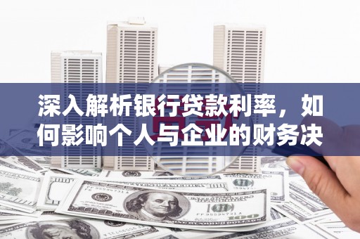 太和深入解析银行贷款利率，如何影响个人与企业的财务决策