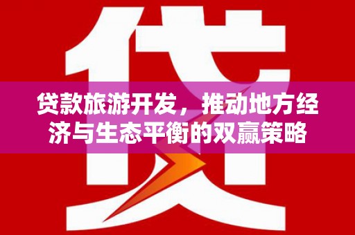 太和贷款旅游开发，推动地方经济与生态平衡的双赢策略