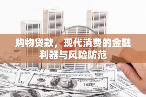 太和购物贷款，现代消费的金融利器与风险防范