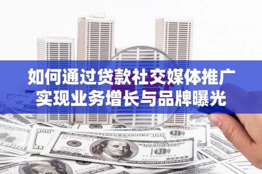 太和如何通过贷款社交媒体推广实现业务增长与品牌曝光