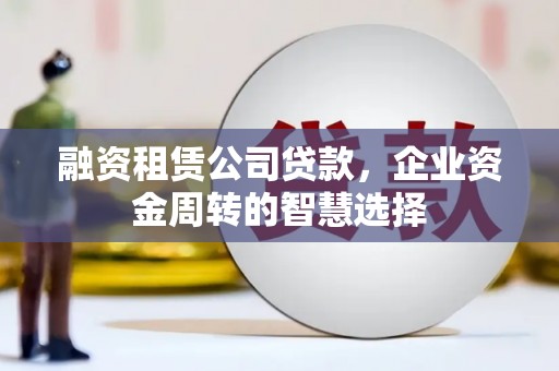 太和融资租赁公司贷款，企业资金周转的智慧选择