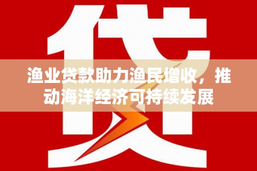 太和渔业贷款助力渔民增收，推动海洋经济可持续发展