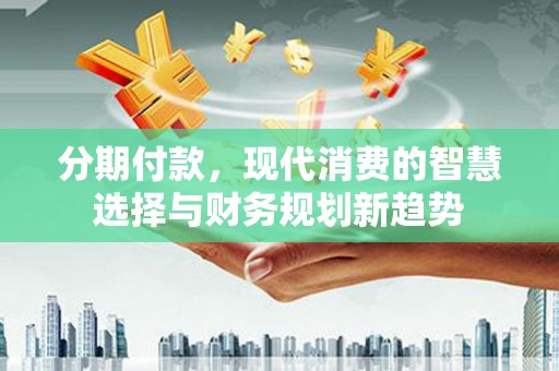 太和分期付款，现代消费的智慧选择与财务规划新趋势