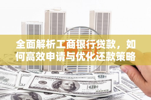 太和全面解析工商银行贷款，如何高效申请与优化还款策略