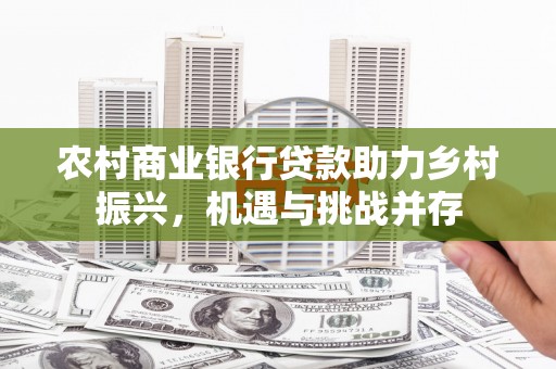 太和农村商业银行贷款助力乡村振兴，机遇与挑战并存