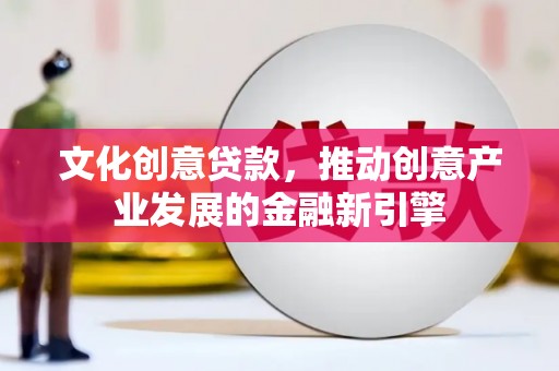 太和文化创意贷款，推动创意产业发展的金融新引擎