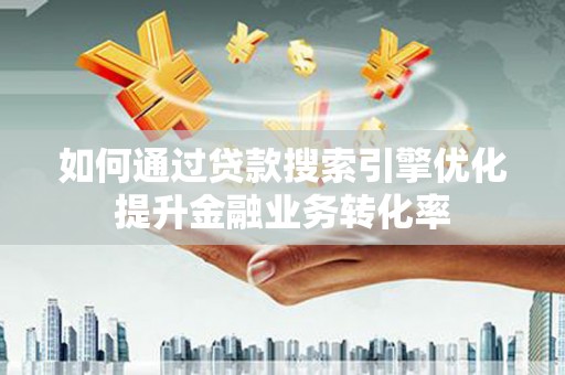 太和如何通过贷款搜索引擎优化提升金融业务转化率