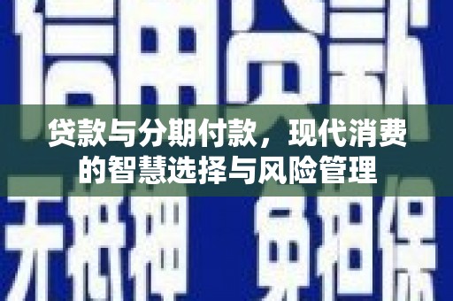 太和贷款与分期付款，现代消费的智慧选择与风险管理