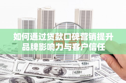 太和如何通过贷款口碑营销提升品牌影响力与客户信任
