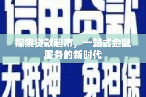 太和探索贷款超市，一站式金融服务的新时代