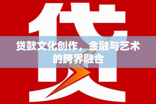 太和贷款文化创作，金融与艺术的跨界融合