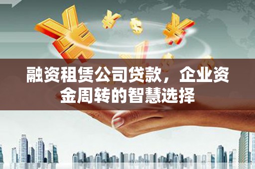 太和融资租赁公司贷款，企业资金周转的智慧选择