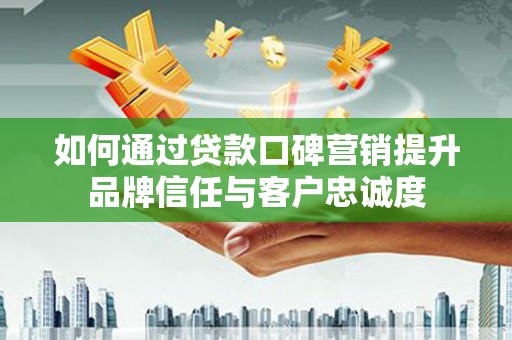 太和如何通过贷款口碑营销提升品牌信任与客户忠诚度