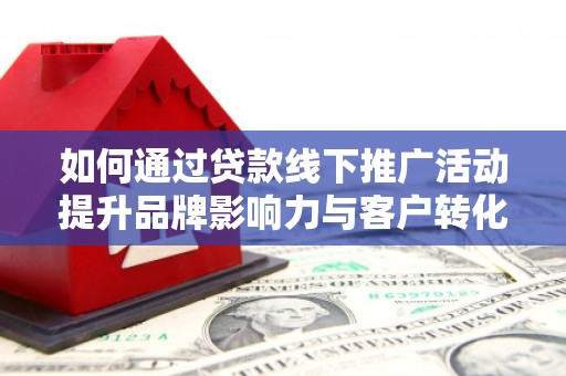 太和如何通过贷款线下推广活动提升品牌影响力与客户转化率