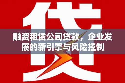 太和融资租赁公司贷款，企业发展的新引擎与风险控制