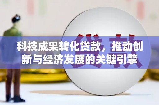 太和科技成果转化贷款，推动创新与经济发展的关键引擎