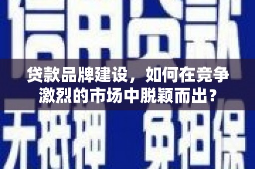 太和贷款品牌建设，如何在竞争激烈的市场中脱颖而出？
