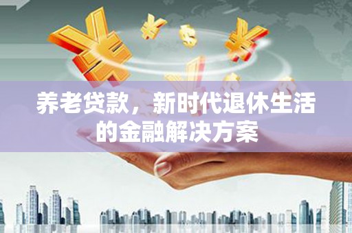 太和养老贷款，新时代退休生活的金融解决方案